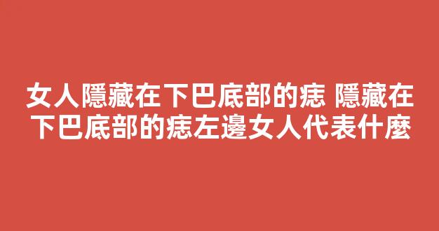 女人隱藏在下巴底部的痣 隱藏在下巴底部的痣左邊女人代表什麼
